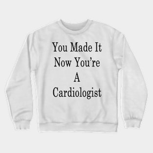 You Made It Now You're A Cardiologist Crewneck Sweatshirt